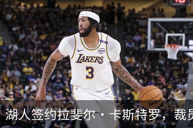 湖人签约拉斐尔·卡斯特罗，裁员威廉·凯尔三世以优化阵容