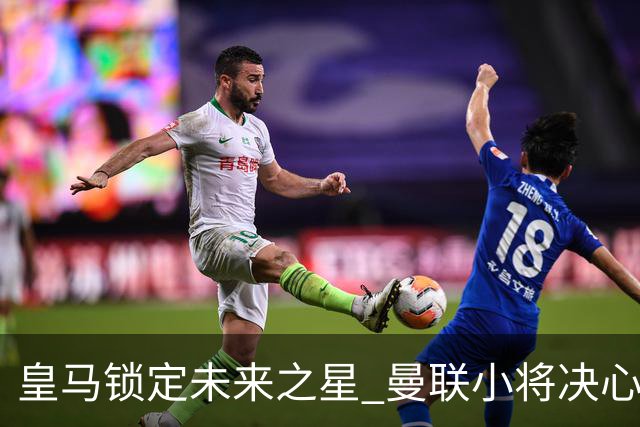 皇马锁定未来之星 曼联小将决心离队