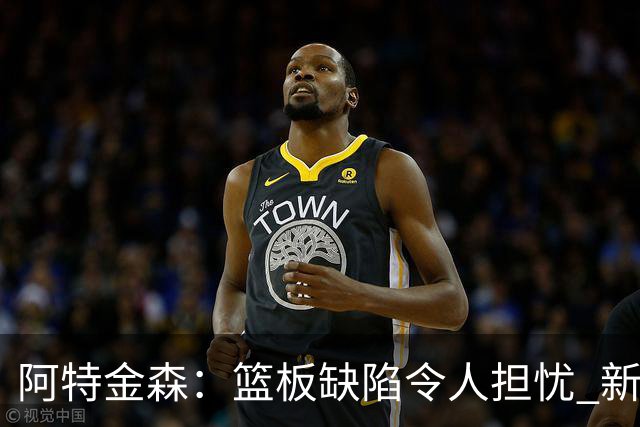 阿特金森：篮板缺陷令人担忧 新赛季需全面提升