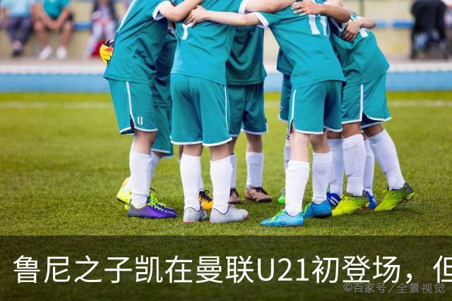 鲁尼之子凯在曼联U21初登场，但球队遗憾落败